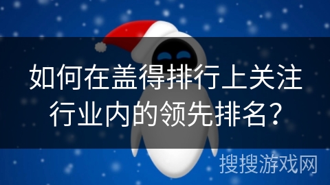 如何在盖得排行上关注行业内的领先排名？