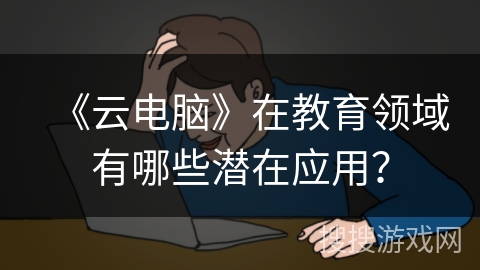 《云电脑》在教育领域有哪些潜在应用？