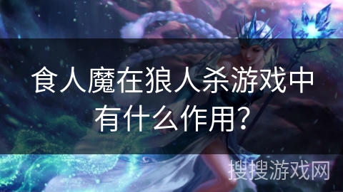 食人魔在狼人杀游戏中有什么作用？