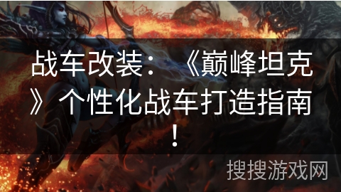 战车改装：《巅峰坦克》个性化战车打造指南！