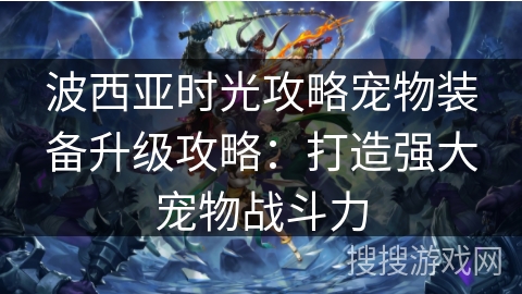 波西亚时光攻略宠物装备升级攻略:打造强大宠物战斗力 波西亚时光攻略宠物装备升级攻略:打造强大宠物战斗力