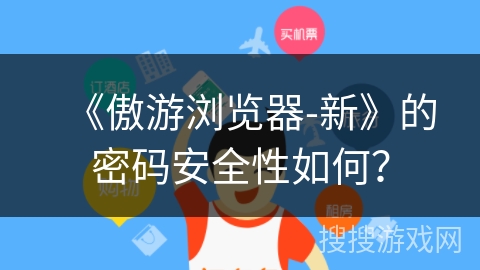 《傲游浏览器-新》的密码安全性如何? 《傲游浏览器-新》的密码安全性如何?