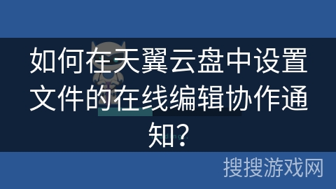 如何在天翼云盘中设置文件的在线编辑协作通知？