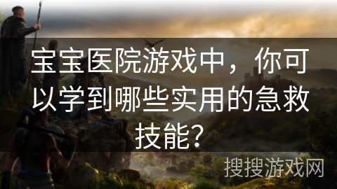 宝宝医院游戏中，你可以学到哪些实用的急救技能？