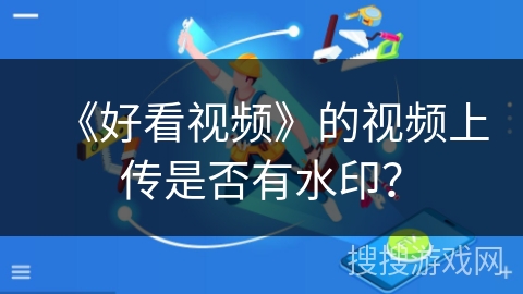 《好看视频》的视频上传是否有水印? 《好看视频》的视频上传是否有水印?