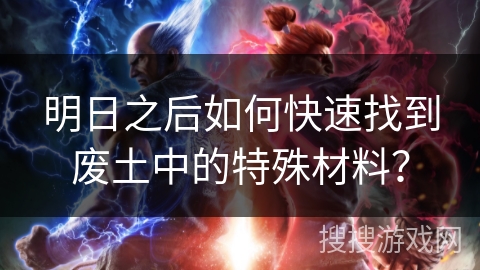 明日之后如何快速找到废土中的特殊材料？