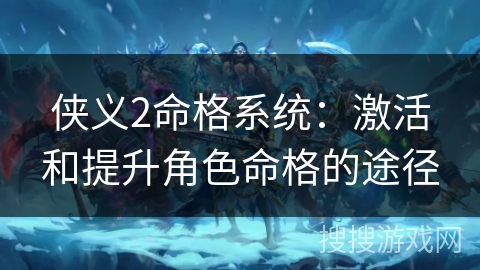 侠义2命格系统：激活和提升角色命格的途径