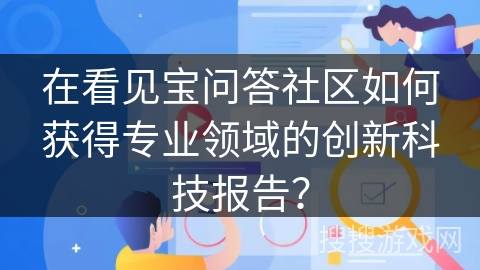 在看见宝问答社区如何获得专业领域的创新科技报告? 在看见宝问答社区如何获得专业领域的创新科技报告?