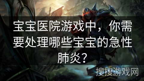 宝宝医院游戏中，你需要处理哪些宝宝的急性肺炎？