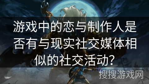 游戏中的恋与制作人是否有与现实社交媒体相似的社交活动？