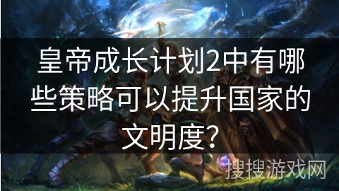 皇帝成长计划2中有哪些策略可以提升国家的文明度？