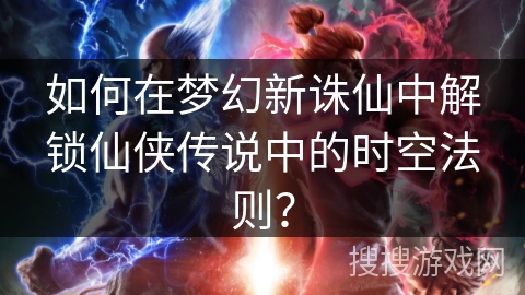 如何在梦幻新诛仙中解锁仙侠传说中的时空法则？