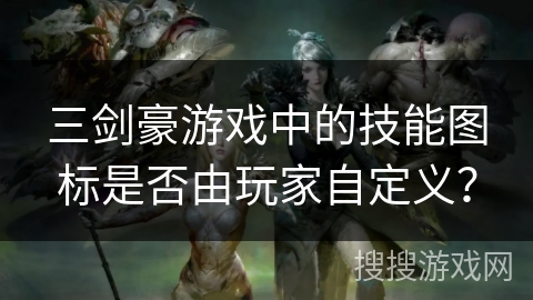 三剑豪游戏中的技能图标是否由玩家自定义？