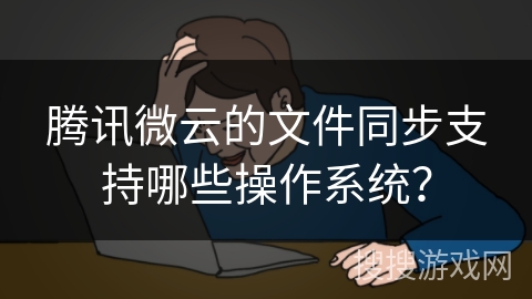 腾讯微云的文件同步支持哪些操作系统? 腾讯微云的文件同步支持哪些操作系统?