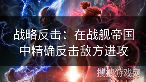 战略反击:在战舰帝国中精确反击敌方进攻 战略反击:在战舰帝国中精确反击敌方进攻