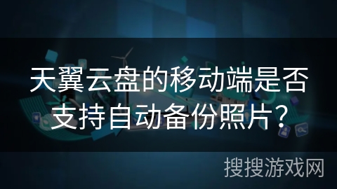 天翼云盘的移动端是否支持自动备份照片? 天翼云盘的移动端是否支持自动备份照片?