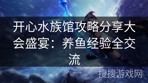 开心水族馆攻略分享大会盛宴:养鱼经验全交流 开心水族馆攻略分享大会盛宴:养鱼经验全交流
