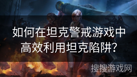 如何在坦克警戒游戏中高效利用坦克陷阱？