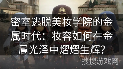 密室逃脱美妆学院的金属时代:妆容如何在金属光泽中熠熠生辉? 密室逃脱美妆学院的金属时代:妆容如何在金属光泽中熠熠生辉?
