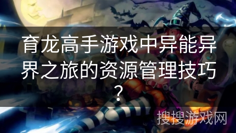 育龙高手游戏中异能异界之旅的资源管理技巧？