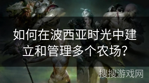 如何在波西亚时光中建立和管理多个农场？