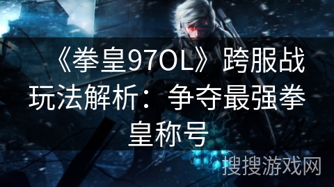 《拳皇97OL》跨服战玩法解析:争夺最强拳皇称号 《拳皇97OL》跨服战玩法解析:争夺最强拳皇称号