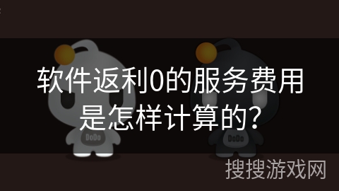 软件返利0的服务费用是怎样计算的? 软件返利0的服务费用是怎样计算的?