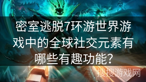 密室逃脱7环游世界游戏中的全球社交元素有哪些有趣功能？