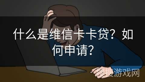 什么是维信卡卡贷?如何申请? 什么是维信卡卡贷?如何申请?