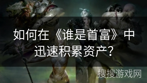 如何在《谁是首富》中迅速积累资产? 如何在《谁是首富》中迅速积累资产?