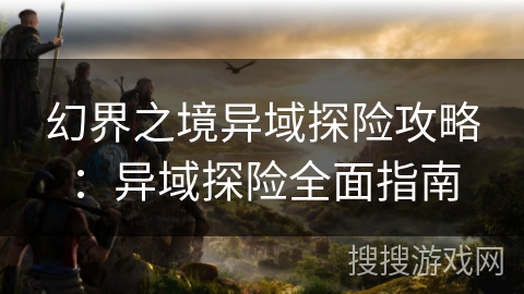 幻界之境异域探险攻略：异域探险全面指南
