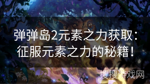 弹弹岛2元素之力获取：征服元素之力的秘籍！