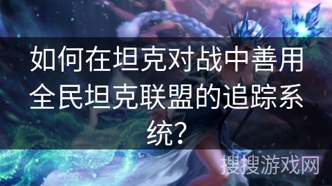如何在坦克对战中善用全民坦克联盟的追踪系统？