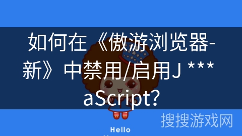 如何在《傲游浏览器-新》中禁用/启用J *** aScript? 如何在《傲游浏览器-新》中禁用/启用J *** aScript?