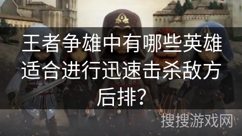 王者争雄中有哪些英雄适合进行迅速击杀敌方后排? 王者争雄中有哪些英雄适合进行迅速击杀敌方后排?