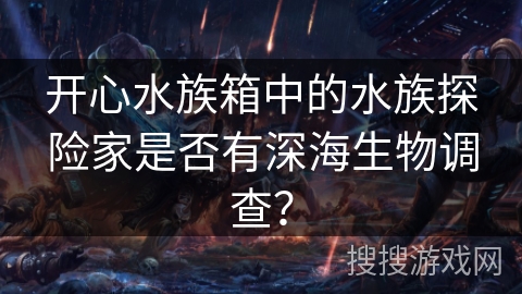 开心水族箱中的水族探险家是否有深海生物调查？