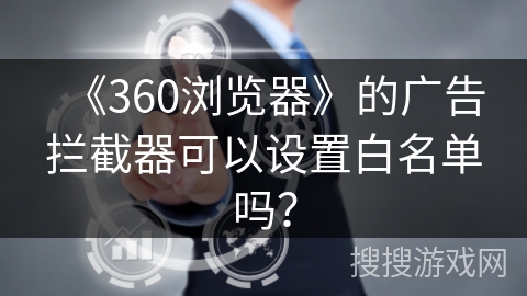 《360浏览器》的广告拦截器可以设置白名单吗？