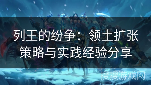 列王的纷争：领土扩张策略与实践经验分享