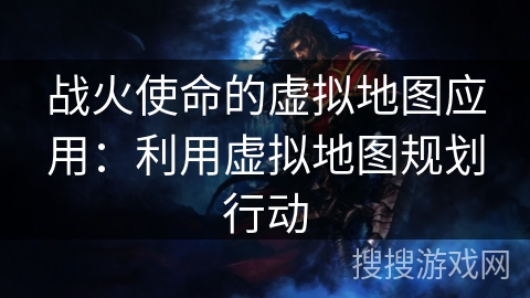 战火使命的虚拟地图应用：利用虚拟地图规划行动