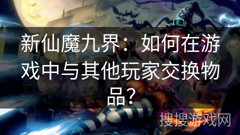 新仙魔九界:如何在游戏中与其他玩家交换物品? 新仙魔九界:如何在游戏中与其他玩家交换物品?