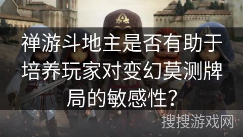 禅游斗地主是否有助于培养玩家对变幻莫测牌局的敏感性？
