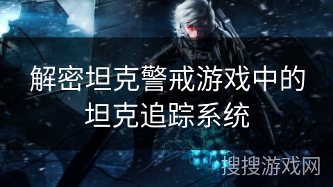 解密坦克警戒游戏中的坦克追踪系统 解密坦克警戒游戏中的坦克追踪系统