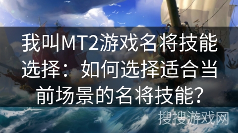 我叫MT2游戏名将技能选择：如何选择适合当前场景的名将技能？