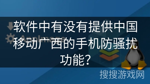 软件中有没有提供中国移动广西的手机防骚扰功能? 软件中有没有提供中国移动广西的手机防骚扰功能?