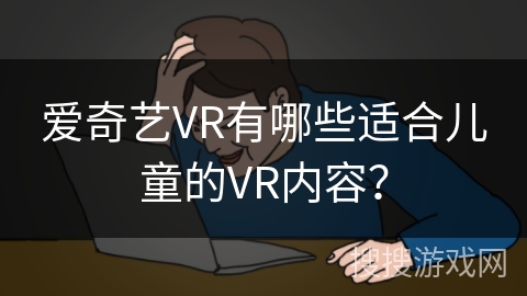 爱奇艺VR有哪些适合儿童的VR内容? 爱奇艺VR有哪些适合儿童的VR内容?