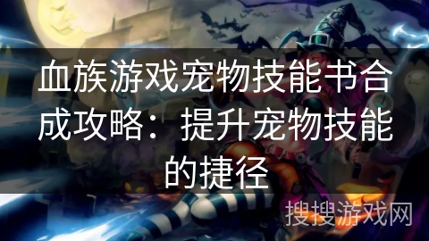 血族游戏宠物技能书合成攻略:提升宠物技能的捷径 血族游戏宠物技能书合成攻略:提升宠物技能的捷径