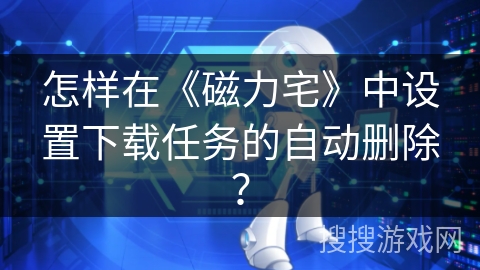 怎样在《磁力宅》中设置下载任务的自动删除? 怎样在《磁力宅》中设置下载任务的自动删除?