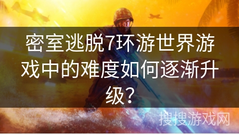 密室逃脱7环游世界游戏中的难度如何逐渐升级? 密室逃脱7环游世界游戏中的难度如何逐渐升级?