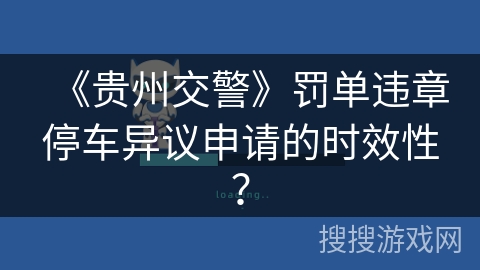 《贵州交警》罚单违章停车异议申请的时效性？