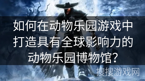 如何在动物乐园游戏中打造具有全球影响力的动物乐园博物馆? 如何在动物乐园游戏中打造具有全球影响力的动物乐园博物馆?